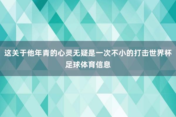 这关于他年青的心灵无疑是一次不小的打击世界杯足球体育信息