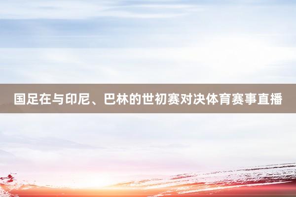 国足在与印尼、巴林的世初赛对决体育赛事直播
