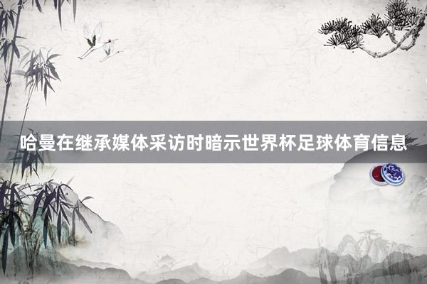 哈曼在继承媒体采访时暗示世界杯足球体育信息
