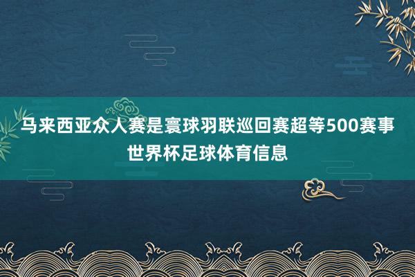 马来西亚众人赛是寰球羽联巡回赛超等500赛事世界杯足球体育信息