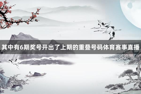 其中有6期奖号开出了上期的重叠号码体育赛事直播