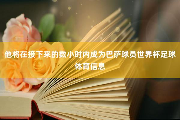 他将在接下来的数小时内成为巴萨球员世界杯足球体育信息
