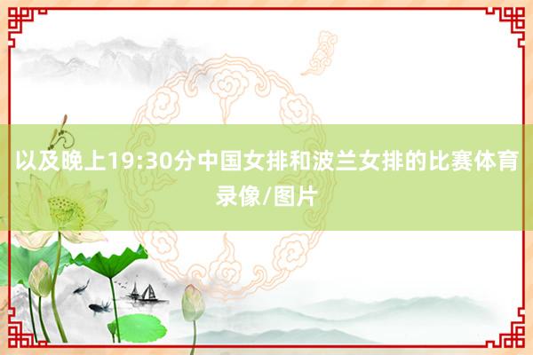 以及晚上19:30分中国女排和波兰女排的比赛体育录像/图片
