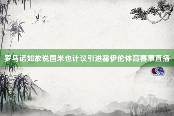 罗马诺如故说国米也计议引进霍伊伦体育赛事直播
