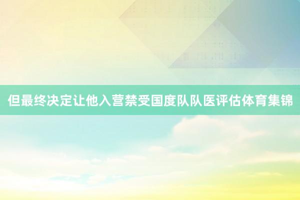 但最终决定让他入营禁受国度队队医评估体育集锦
