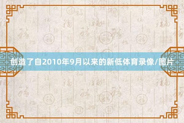 创造了自2010年9月以来的新低体育录像/图片