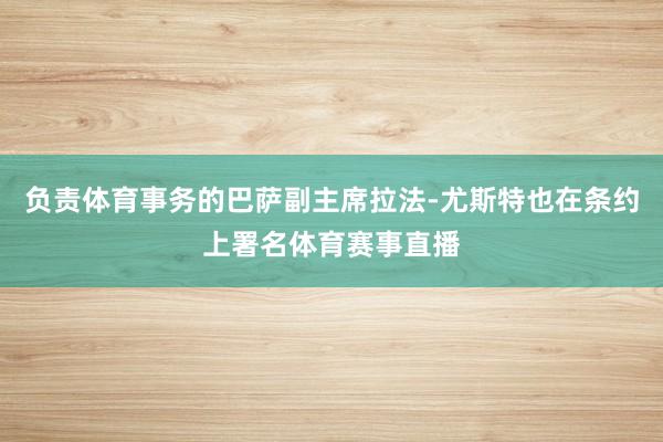 负责体育事务的巴萨副主席拉法-尤斯特也在条约上署名体育赛事直播