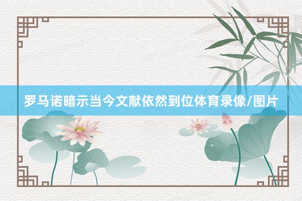 罗马诺暗示当今文献依然到位体育录像/图片
