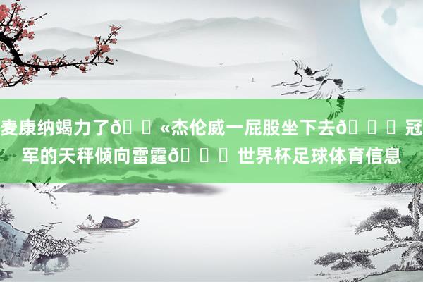 麦康纳竭力了😫杰伦威一屁股坐下去🍑冠军的天秤倾向雷霆🏆世界杯足球体育信息