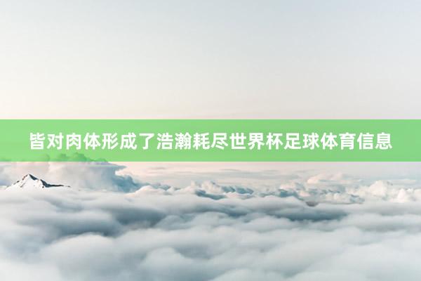皆对肉体形成了浩瀚耗尽世界杯足球体育信息