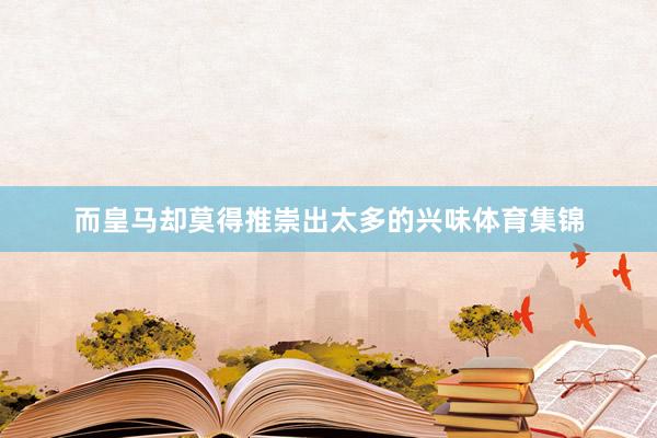 而皇马却莫得推崇出太多的兴味体育集锦