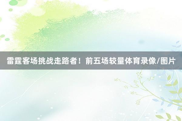 雷霆客场挑战走路者！前五场较量体育录像/图片