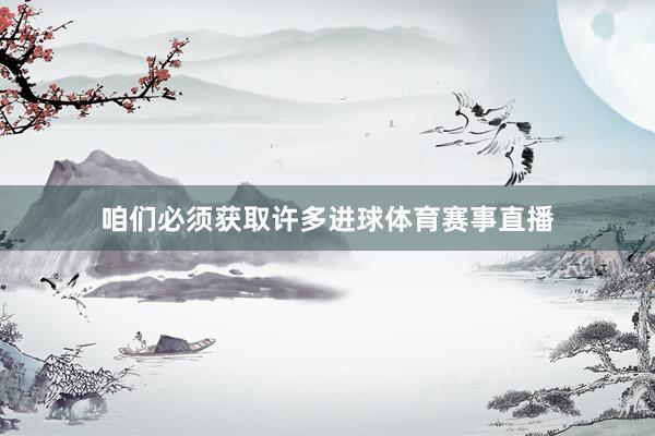 咱们必须获取许多进球体育赛事直播