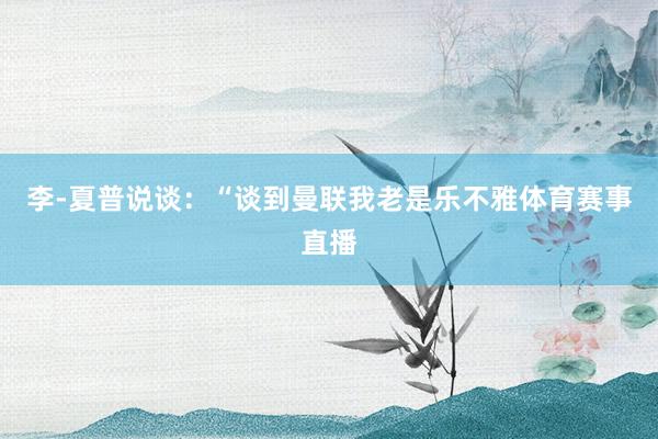 李-夏普说谈:“谈到曼联我老是乐不雅体育赛事直播