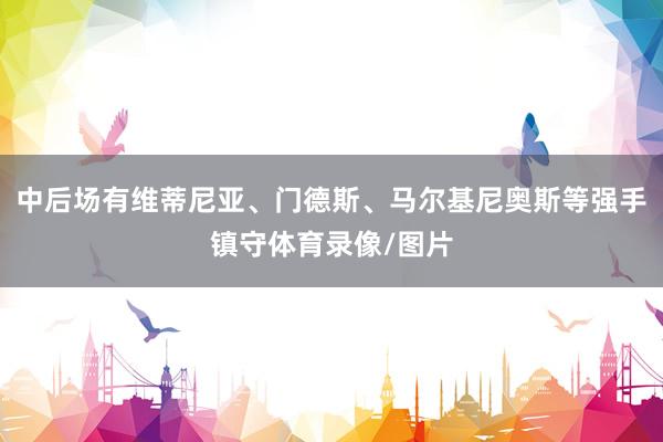 中后场有维蒂尼亚、门德斯、马尔基尼奥斯等强手镇守体育录像/图片