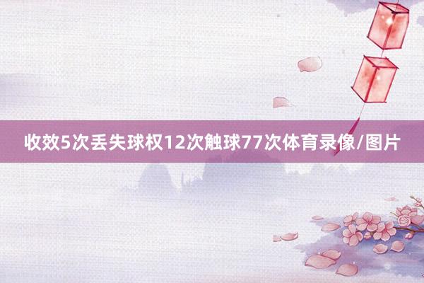 收效5次丢失球权12次触球77次体育录像/图片