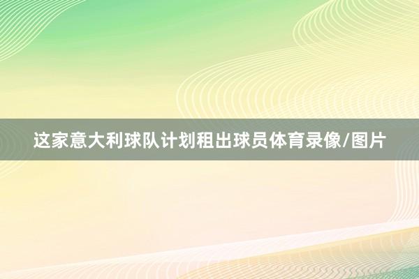 这家意大利球队计划租出球员体育录像/图片