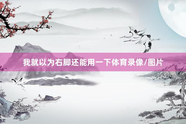 我就以为右脚还能用一下体育录像/图片