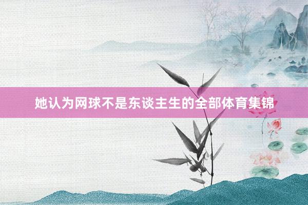 她认为网球不是东谈主生的全部体育集锦