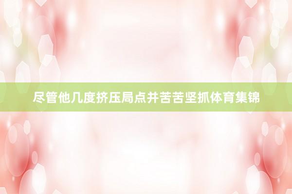 尽管他几度挤压局点并苦苦坚抓体育集锦