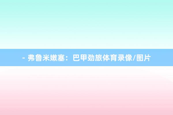 - 弗鲁米嫩塞:巴甲劲旅体育录像/图片