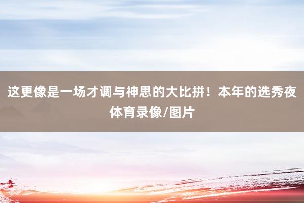 这更像是一场才调与神思的大比拼！本年的选秀夜体育录像/图片