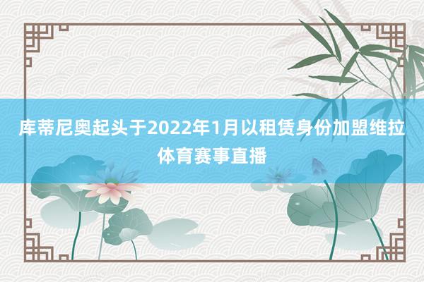 库蒂尼奥起头于2022年1月以租赁身份加盟维拉体育赛事直播