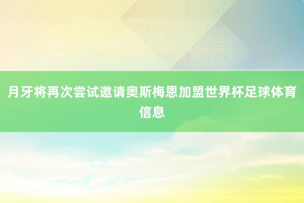 月牙将再次尝试邀请奥斯梅恩加盟世界杯足球体育信息