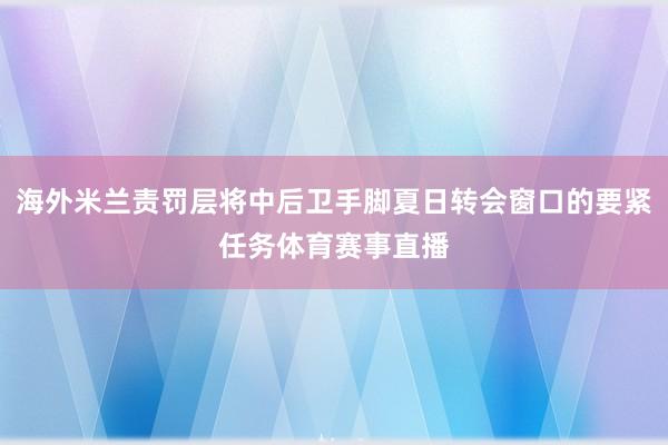 海外米兰责罚层将中后卫手脚夏日转会窗口的要紧任务体育赛事直播