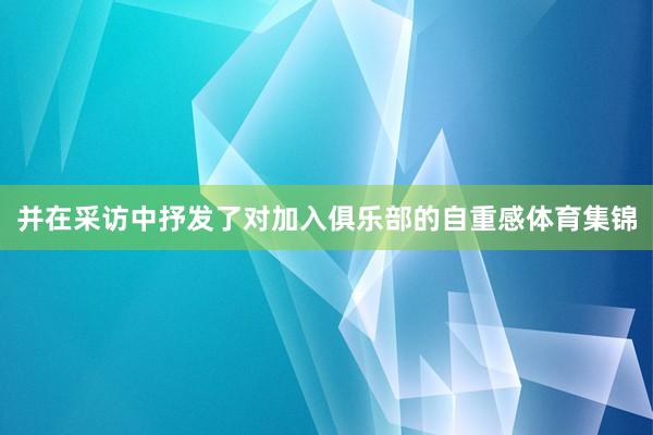并在采访中抒发了对加入俱乐部的自重感体育集锦