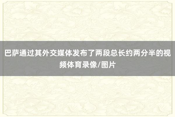 巴萨通过其外交媒体发布了两段总长约两分半的视频体育录像/图片