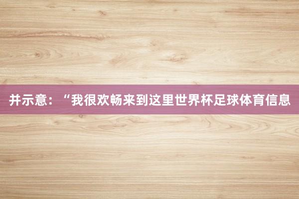 并示意：“我很欢畅来到这里世界杯足球体育信息