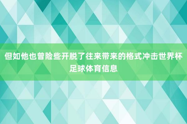 但如他也曾险些开脱了往来带来的格式冲击世界杯足球体育信息
