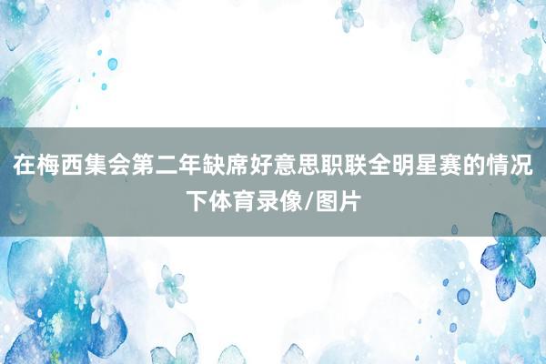 在梅西集会第二年缺席好意思职联全明星赛的情况下体育录像/图片