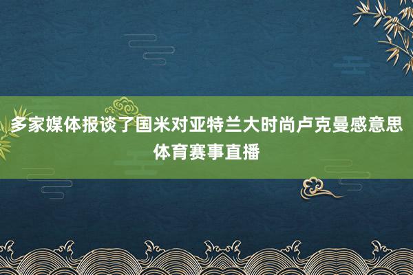 多家媒体报谈了国米对亚特兰大时尚卢克曼感意思体育赛事直播