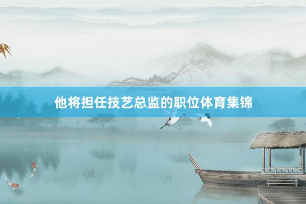 他将担任技艺总监的职位体育集锦