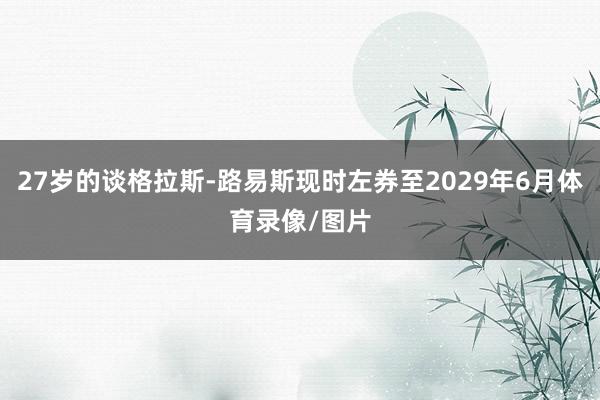 27岁的谈格拉斯-路易斯现时左券至2029年6月体育录像/图片