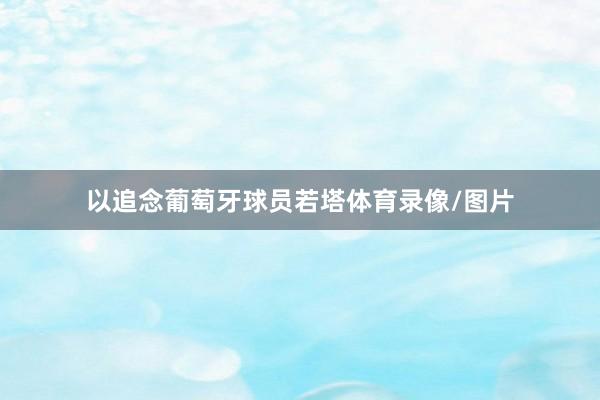 以追念葡萄牙球员若塔体育录像/图片