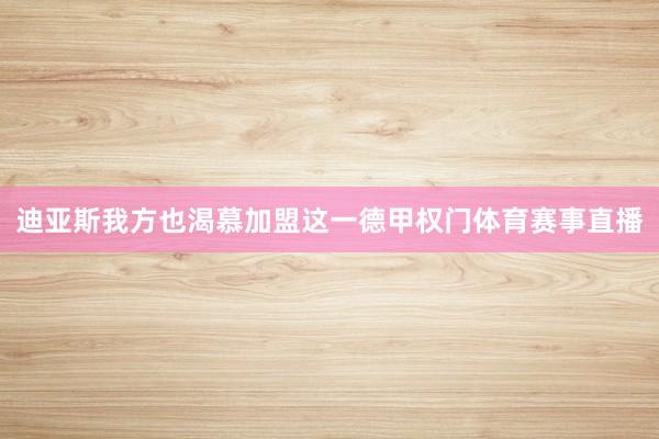 迪亚斯我方也渴慕加盟这一德甲权门体育赛事直播