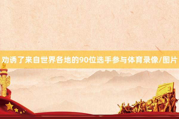 劝诱了来自世界各地的90位选手参与体育录像/图片