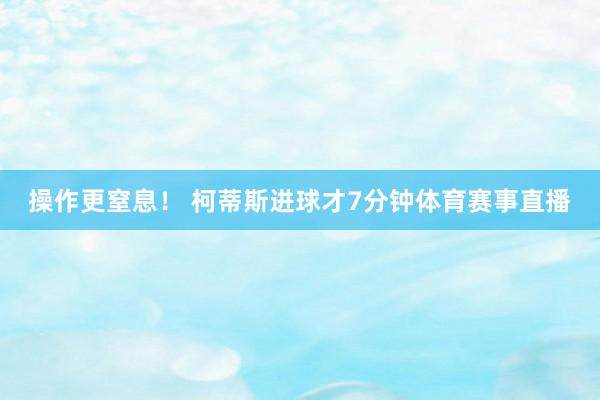 操作更窒息！ 柯蒂斯进球才7分钟体育赛事直播