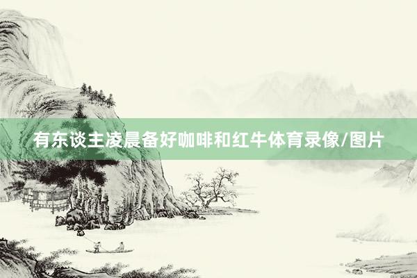 有东谈主凌晨备好咖啡和红牛体育录像/图片