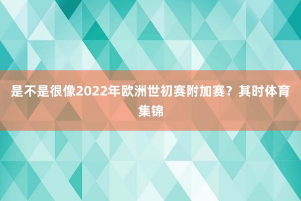 是不是很像2022年欧洲世初赛附加赛?其时体育集锦