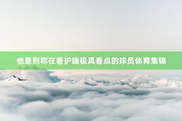 他是别称在看护端极具看点的球员体育集锦