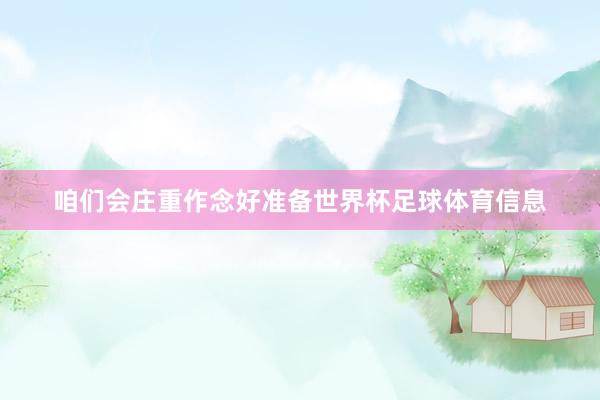 咱们会庄重作念好准备世界杯足球体育信息