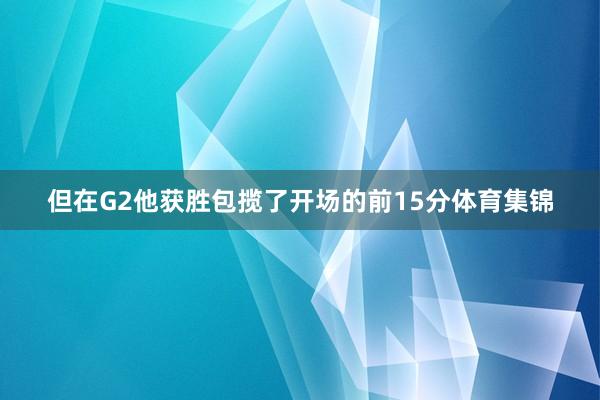 但在G2他获胜包揽了开场的前15分体育集锦