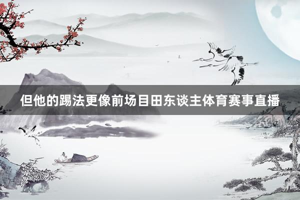 但他的踢法更像前场目田东谈主体育赛事直播