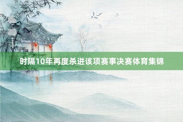 时隔10年再度杀进该项赛事决赛体育集锦