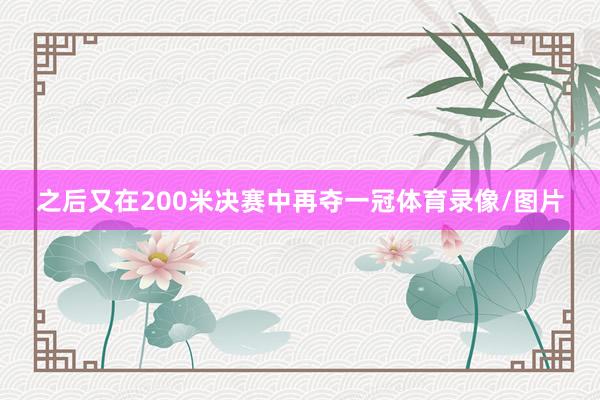 之后又在200米决赛中再夺一冠体育录像/图片