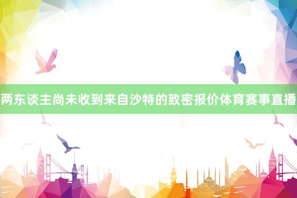 两东谈主尚未收到来自沙特的致密报价体育赛事直播